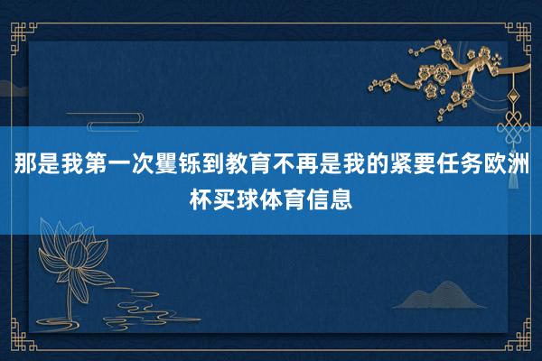 那是我第一次矍铄到教育不再是我的紧要任务欧洲杯买球体育信息