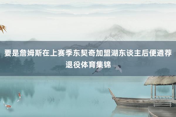 要是詹姆斯在上赛季东契奇加盟湖东谈主后便遴荐退役体育集锦