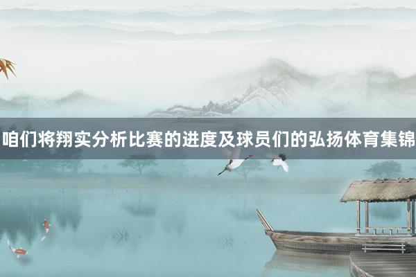 咱们将翔实分析比赛的进度及球员们的弘扬体育集锦