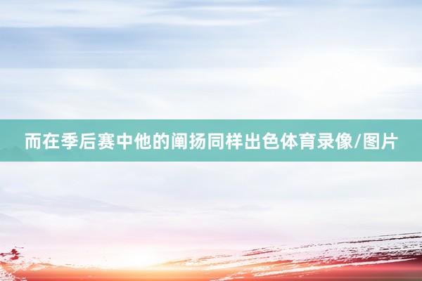 而在季后赛中他的阐扬同样出色体育录像/图片