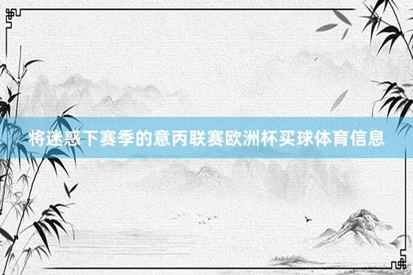 将迷惑下赛季的意丙联赛欧洲杯买球体育信息