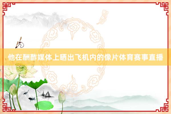他在酬酢媒体上晒出飞机内的像片体育赛事直播
