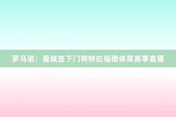 罗马诺:曼城签下门将特拉福德体育赛事直播