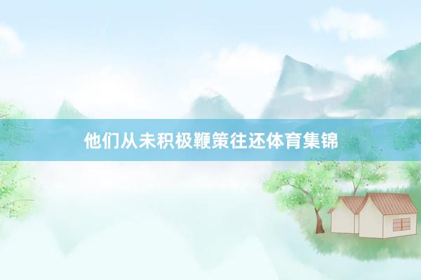 他们从未积极鞭策往还体育集锦