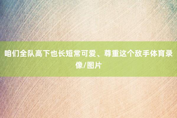咱们全队高下也长短常可爱、尊重这个敌手体育录像/图片