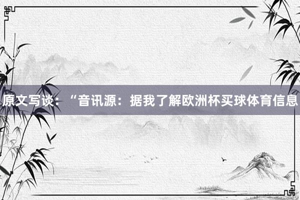 原文写谈：“音讯源：据我了解欧洲杯买球体育信息