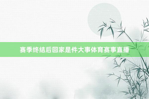 赛季终结后回家是件大事体育赛事直播
