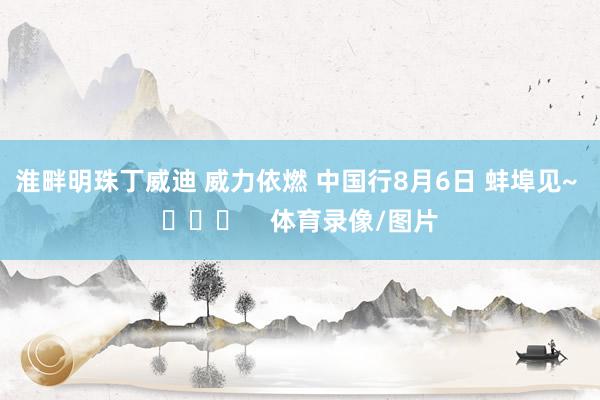 淮畔明珠丁威迪 威力依燃 中国行8月6日 蚌埠见~ ​​​    体育录像/图片