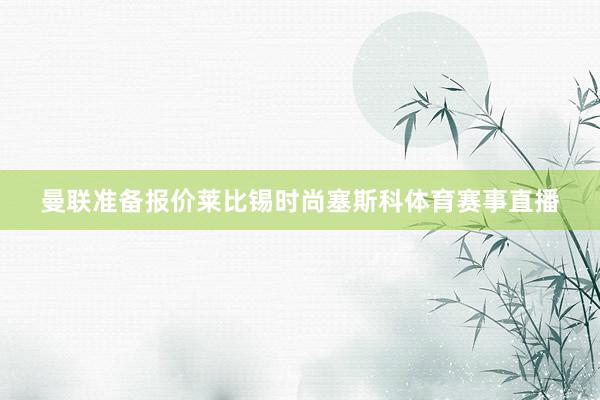 曼联准备报价莱比锡时尚塞斯科体育赛事直播
