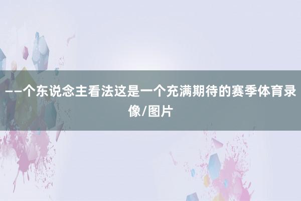 ——个东说念主看法这是一个充满期待的赛季体育录像/图片