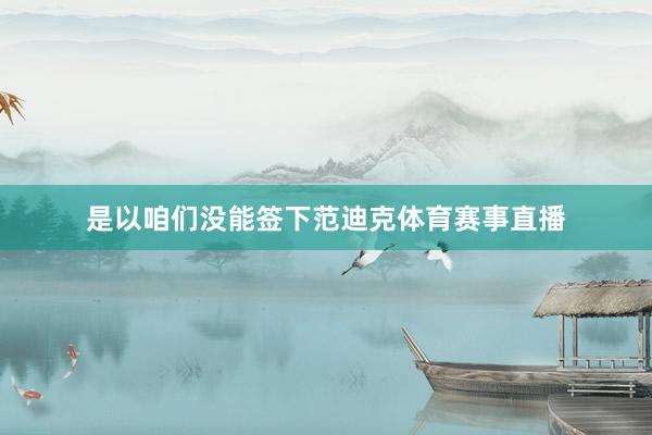 是以咱们没能签下范迪克体育赛事直播