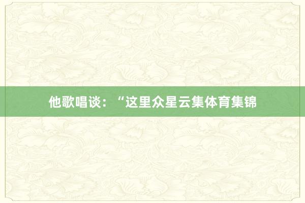 他歌唱谈：“这里众星云集体育集锦