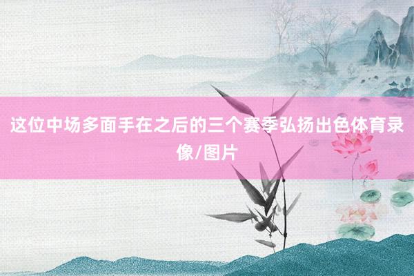 这位中场多面手在之后的三个赛季弘扬出色体育录像/图片