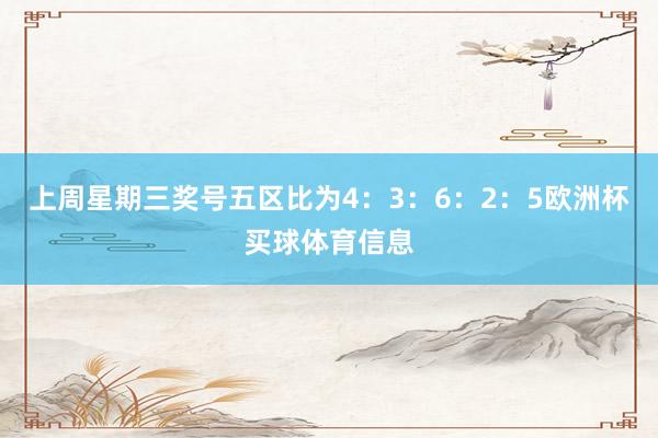 上周星期三奖号五区比为4：3：6：2：5欧洲杯买球体育信息