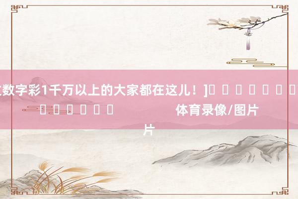 中过数字彩1千万以上的大家都在这儿！]															                体育录像/图片