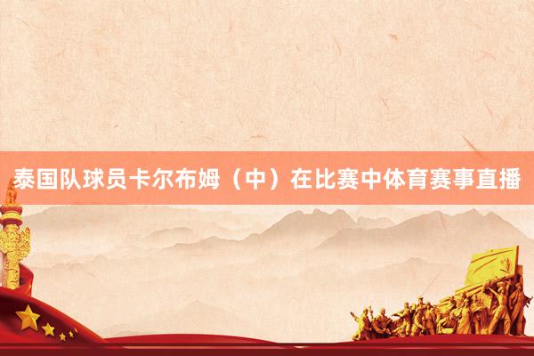 泰国队球员卡尔布姆（中）在比赛中体育赛事直播