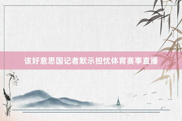 该好意思国记者默示担忧体育赛事直播