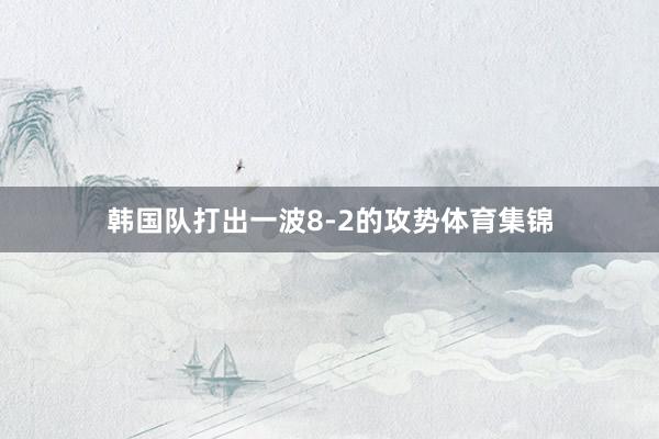 韩国队打出一波8-2的攻势体育集锦