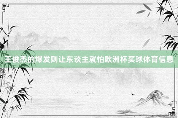 王俊杰的爆发则让东谈主就怕欧洲杯买球体育信息