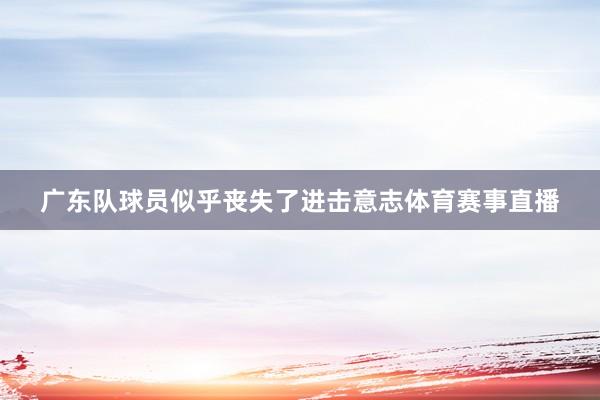 广东队球员似乎丧失了进击意志体育赛事直播