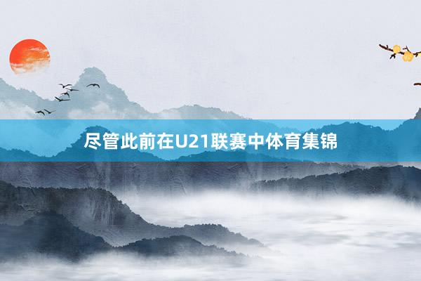 尽管此前在U21联赛中体育集锦