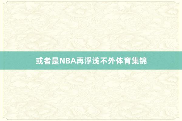 或者是NBA再浮浅不外体育集锦