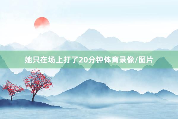 她只在场上打了20分钟体育录像/图片