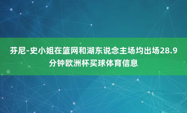 芬尼-史小姐在篮网和湖东说念主场均出场28.9分钟欧洲杯买球体育信息