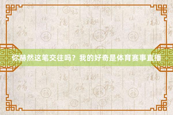 你赫然这笔交往吗？我的好奇是体育赛事直播
