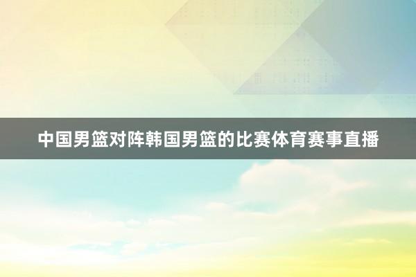 中国男篮对阵韩国男篮的比赛体育赛事直播