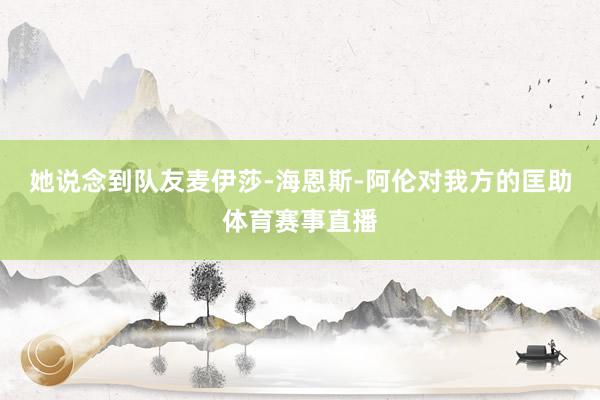 她说念到队友麦伊莎-海恩斯-阿伦对我方的匡助体育赛事直播