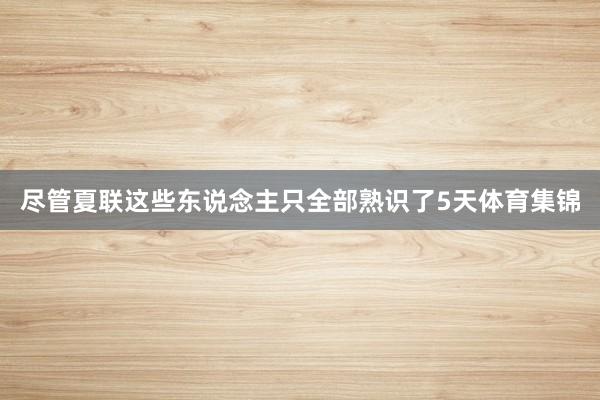 尽管夏联这些东说念主只全部熟识了5天体育集锦