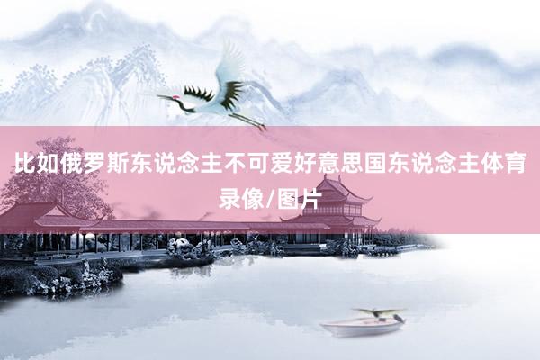 比如俄罗斯东说念主不可爱好意思国东说念主体育录像/图片