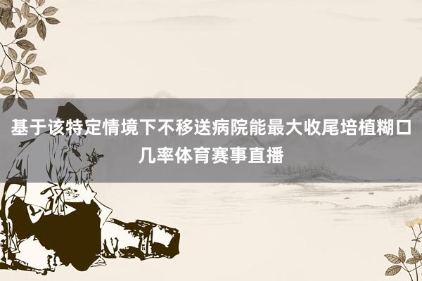 基于该特定情境下不移送病院能最大收尾培植糊口几率体育赛事直播