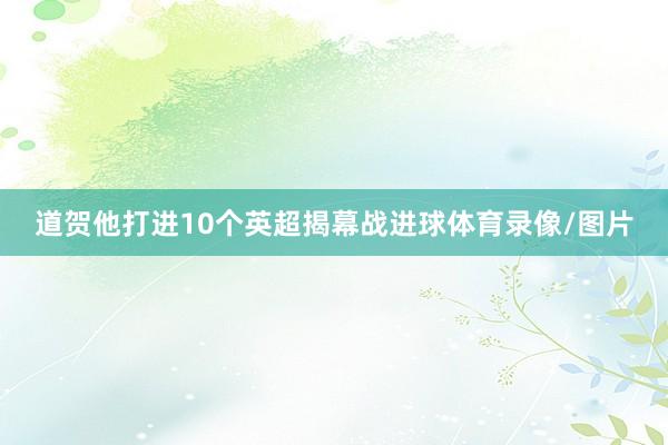道贺他打进10个英超揭幕战进球体育录像/图片