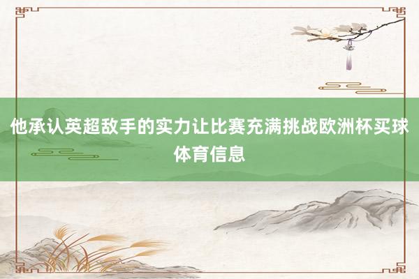 他承认英超敌手的实力让比赛充满挑战欧洲杯买球体育信息