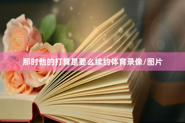 那时他的打算是要么续约体育录像/图片