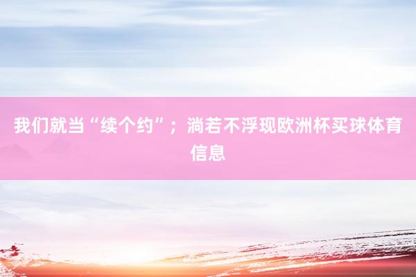 我们就当“续个约”；淌若不浮现欧洲杯买球体育信息
