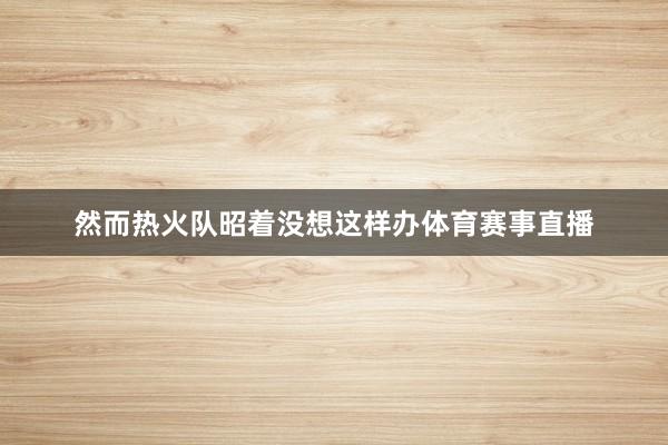 然而热火队昭着没想这样办体育赛事直播