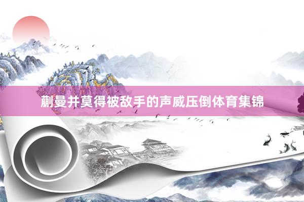 蒯曼并莫得被敌手的声威压倒体育集锦