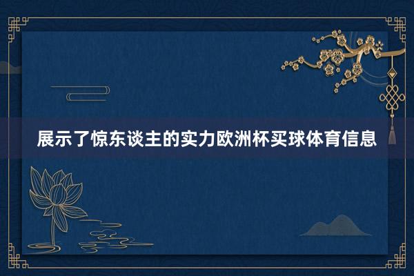展示了惊东谈主的实力欧洲杯买球体育信息