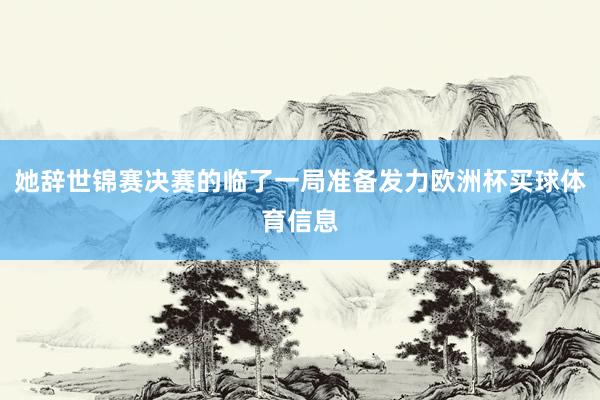 她辞世锦赛决赛的临了一局准备发力欧洲杯买球体育信息