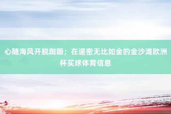 心随海风开脱踟蹰；在邃密无比如金的金沙滩欧洲杯买球体育信息