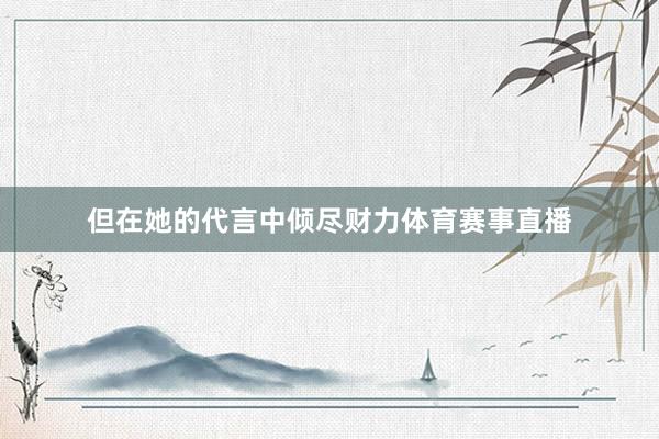 但在她的代言中倾尽财力体育赛事直播