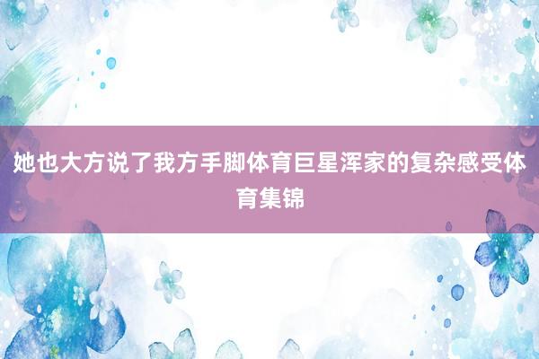 她也大方说了我方手脚体育巨星浑家的复杂感受体育集锦