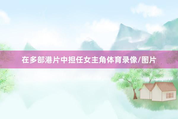 在多部港片中担任女主角体育录像/图片
