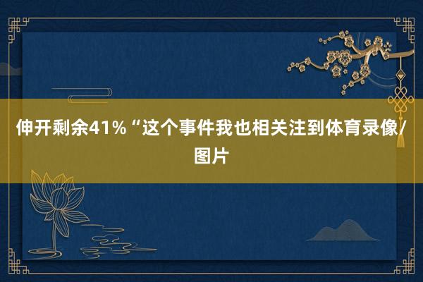 伸开剩余41%“这个事件我也相关注到体育录像/图片