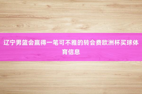 辽宁男篮会赢得一笔可不雅的转会费欧洲杯买球体育信息
