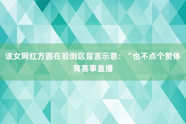 该女网红方圆在驳倒区留言示意：“也不点个赞体育赛事直播