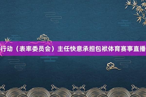 行动（表率委员会）主任快意承担包袱体育赛事直播